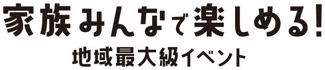 家族みんなで楽しめる! 「地域最大級イベント